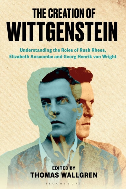 The Creation of Wittgenstein - Understanding the Roles of Rush Rhees, Elizabeth Anscombe and Georg Henrik von Wright