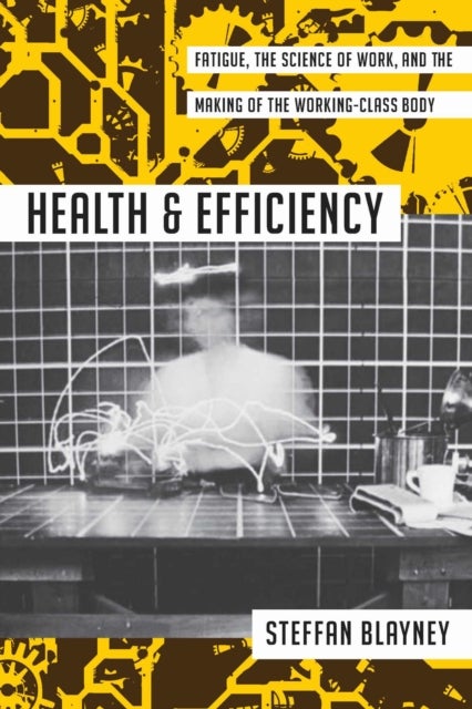 Health and Efficiency - Fatigue, the Science of Work, and the Making of the Working-Class Body