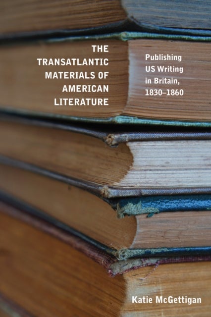 The Transatlantic Materials of American Literature - Publishing US Writing in Britain, 1830-1860