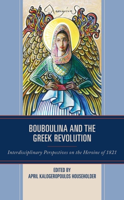 Bouboulina and the Greek Revolution - Interdisciplinary Perspectives on the Heroine of 1821