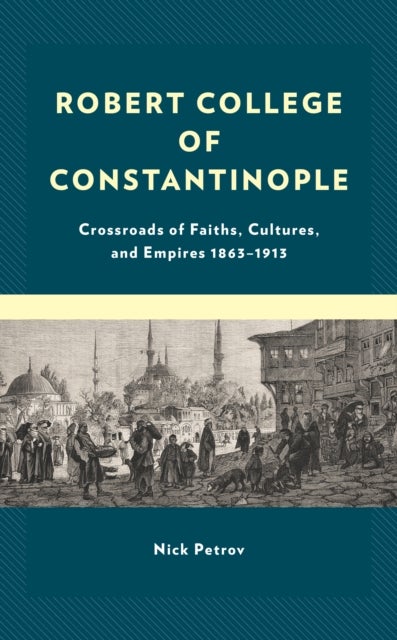 Robert College of Constantinople - Crossroads of Faiths, Cultures, and Empires 1863–1913
