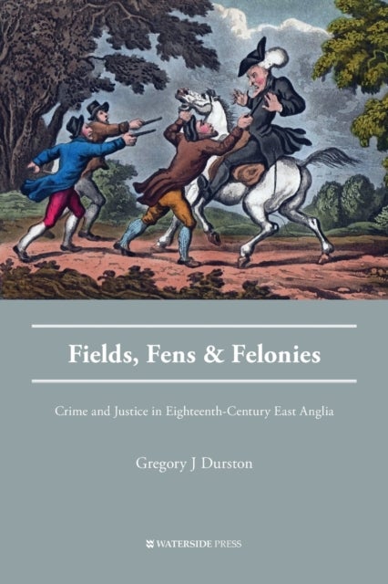Fields, Fens and Felonies - Crime and Justice in Eighteenth-Century East Anglia