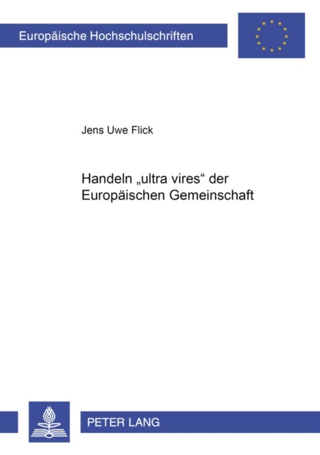 Handeln «ultra vires» der Europaeischen Gemeinschaft - Eine Darstellung Der Rechtsfolgen Aus Der Sicht Des Voelkerrechts, Des Europaeischen Unionsrechts Und Des Deutschen Verfassungsrechts Unter Besonderer Beruecksichtigung Der Bundesverfassungsgerichtlichen Rechtsschutzmoeglichkeiten