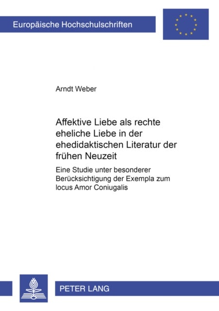 Affektive Liebe ALS «Rechte Eheliche Liebe» in Der Ehedidaktischen Literatur Der Fruehen Neuzeit - Eine Studie Unter Besonderer Beruecksichtigung Der Exempla Zum «Locus Amor Coniugalis»