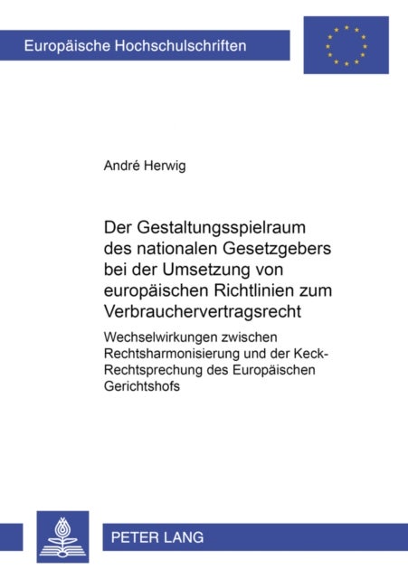 Der Gestaltungsspielraum des nationalen Gesetzgebers bei der Umsetzung von europaeischen Richtlinien zum Verbrauchervertragsrecht - Wechselwirkungen Zwischen Rechtsharmonisierung Und Der Keck-Rechtsprechung Des Europaeischen Gerichtshofs