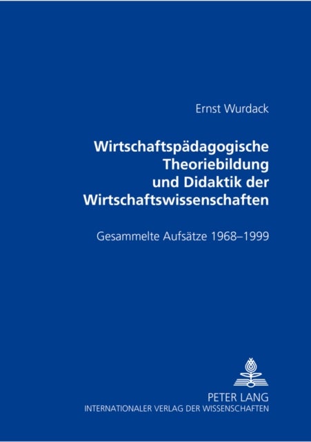 Wirtschaftspaedagogische Theoriebildung und Didaktik der Wirtschaftswissenschaften - Gesammelte Aufsaetze 1968-1999