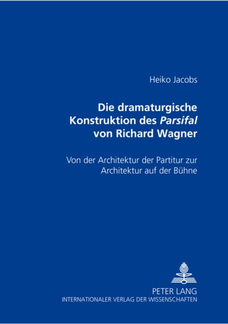 Die dramaturgische Konstruktion des Parsifal von Richard Wagner - Von Der Architektur Der Partitur Zur Architektur Auf Der Buehne