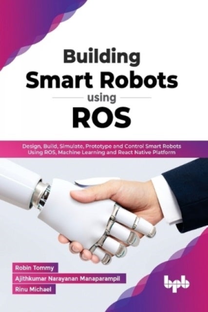 Building Smart Robots Using ROS - Design, Build, Simulate, Prototype and Control Smart Robots Using ROS, Machine Learning and React Native Platform