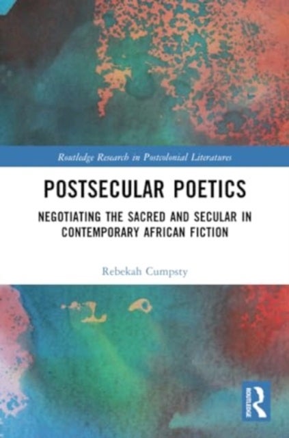 Postsecular Poetics - Negotiating the Sacred and Secular in Contemporary African Fiction