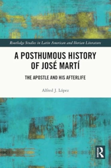 A Posthumous History of José Martí - The Apostle and his Afterlife