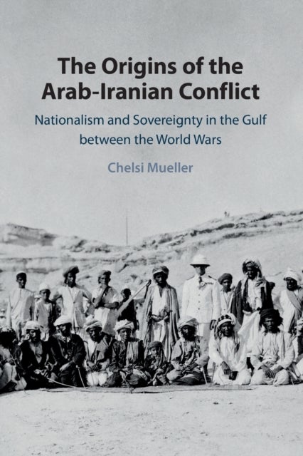 The Origins of the Arab-Iranian Conflict - Nationalism and Sovereignty in the Gulf between the World Wars