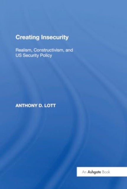 Creating Insecurity - Realism, Constructivism, and US Security Policy