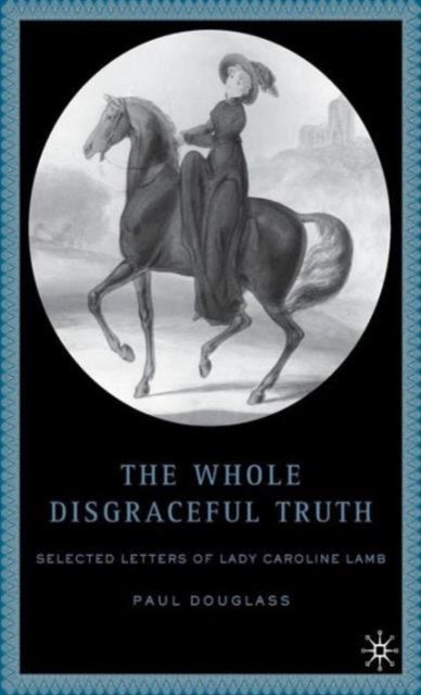 The Whole Disgraceful Truth - Selected Letters of Lady Caroline Lamb
