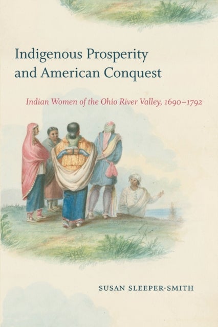 Indigenous Prosperity and American Conquest - Indian Women of the Ohio River Valley, 1690-1792