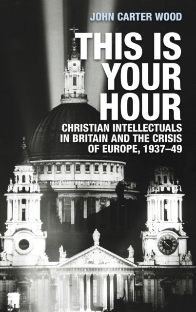 This is your hour - Christian Intellectuals in Britain and the Crisis of Europe, 1937–49