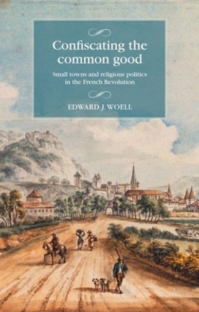 Confiscating the common good - Small towns and religious politics in the French Revolution