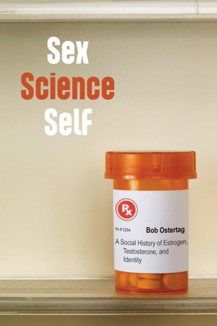 Sex Science Self - A Social History of Estrogen, Testosterone, and Identity