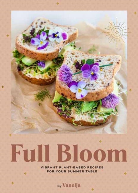Full Bloom - Vibrant Plant-Based Recipes for Your Summer Table