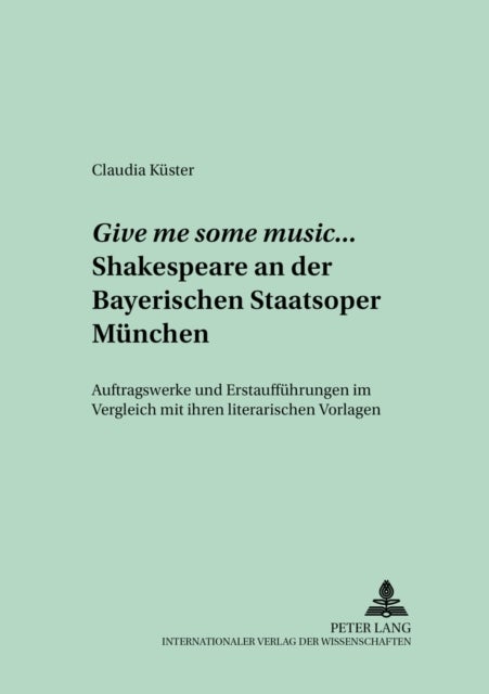 Give me some music... Shakespeare an der Bayerischen Staatsoper Muenchen - Auftragswerke Und Erstauffuehrungen Im Vergleich Mit Ihren Literarischen Vorlagen