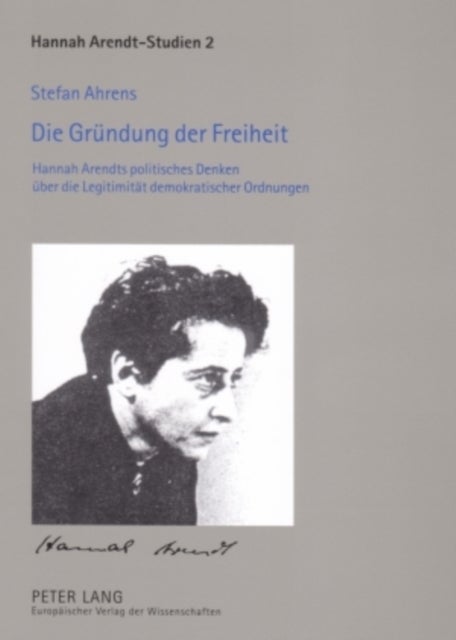 Die Gruendung der Freiheit - Hannah Arendts Politisches Denken Ueber Die Legitimitaet Demokratischer Ordnungen