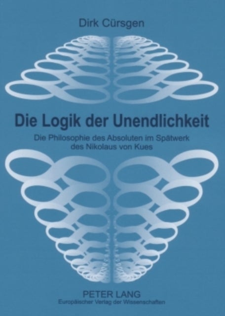 Die Logik der Unendlichkeit - Die Philosphie Des Absoluten Im Spaetwerk Des Nikolaus Von Kues