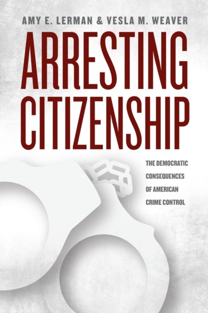 Arresting Citizenship – The Democratic Consequences of American Crime Control - The Democratic Consequences of American Crime Control