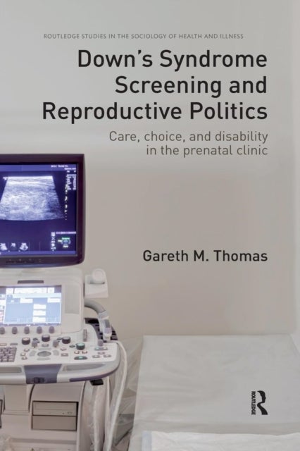 Down''s Syndrome Screening and Reproductive Politics - Care, Choice, and Disability in the Prenatal Clinic