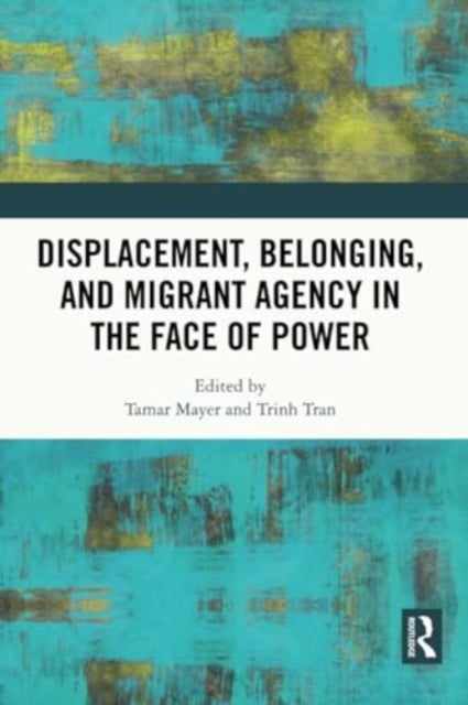 Displacement, Belonging, and Migrant Agency in the Face of Power