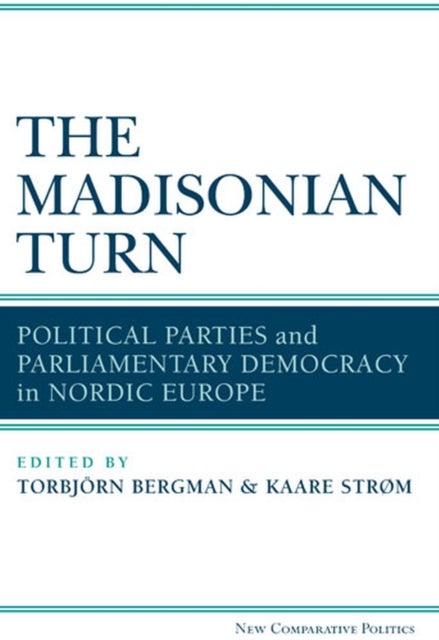 The Madisonian Turn - Political Parties and Parliamentary Democracy in Nordic Europe