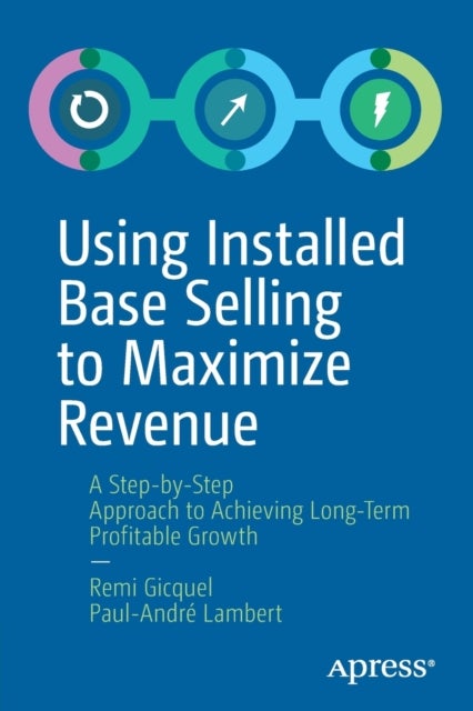 Using Installed Base Selling to Maximize Revenue - A Step-by-Step Approach to Achieving Long-Term Profitable Growth