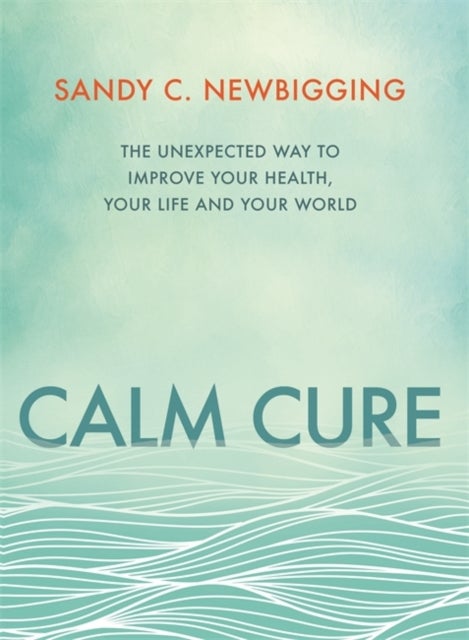 Calm Cure - The Unexpected Way to Improve Your Health, Your Life and Your World