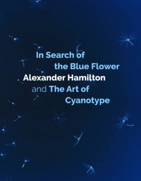In Search of the Blue Flower - Alexander Hamilton and the Art of Cyanotype