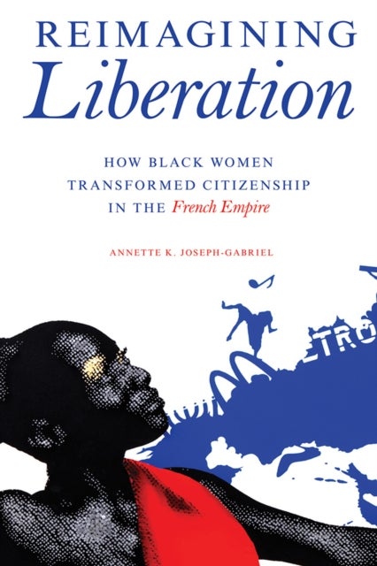 Reimagining Liberation – How Black Women Transformed Citizenship in the French Empire - How Black Women Transformed Citizenship in the French Empire