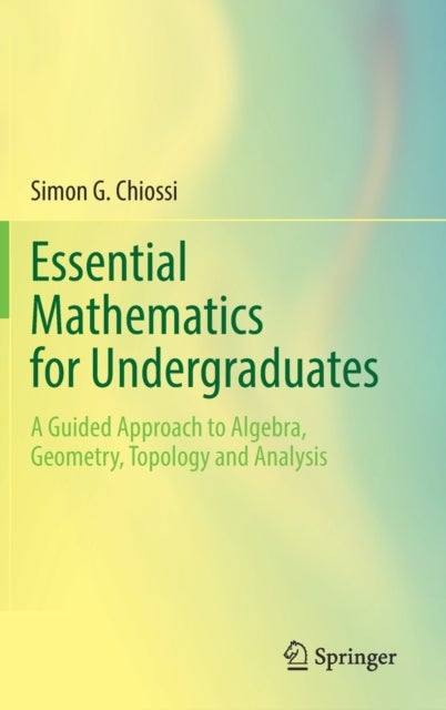 Essential Mathematics for Undergraduates - A Guided Approach to Algebra, Geometry, Topology and Analysis
