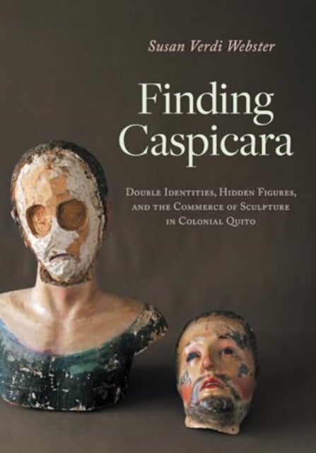 Finding Caspicara - Double Identities, Hidden Figures, and the Commerce of Sculpture in Colonial Quito