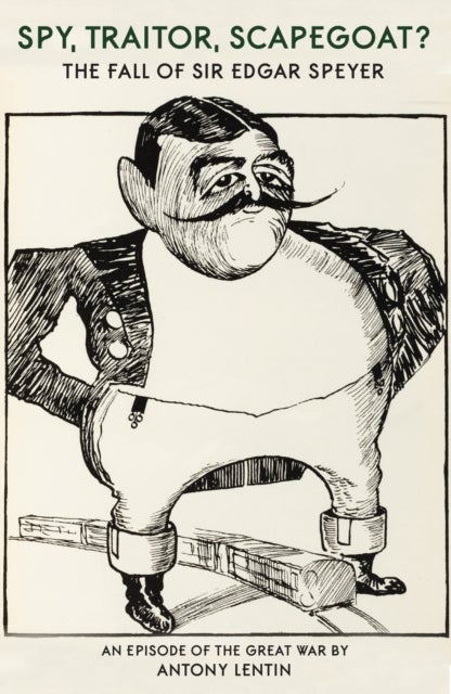 Banker, Traitor, Scapegoat, Spy? – The Troublesome Case of Sir Edgar Speyer - The Troublesome Case of Sir Edgar Speyer