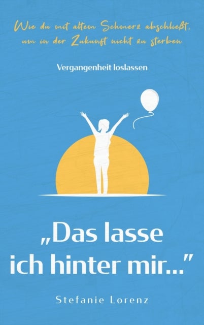 Vergangenheit loslassen - "Das lasse ich hinter mir..." - Wie du mit altem Schmerz abschließt, um in der Zukunft nicht zu sterben