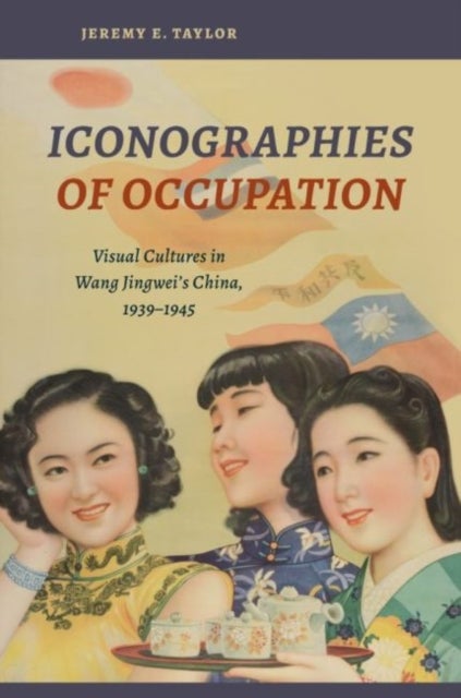 Iconographies of Occupation - Visual Cultures in Wang Jingwei's China, 1939–1945