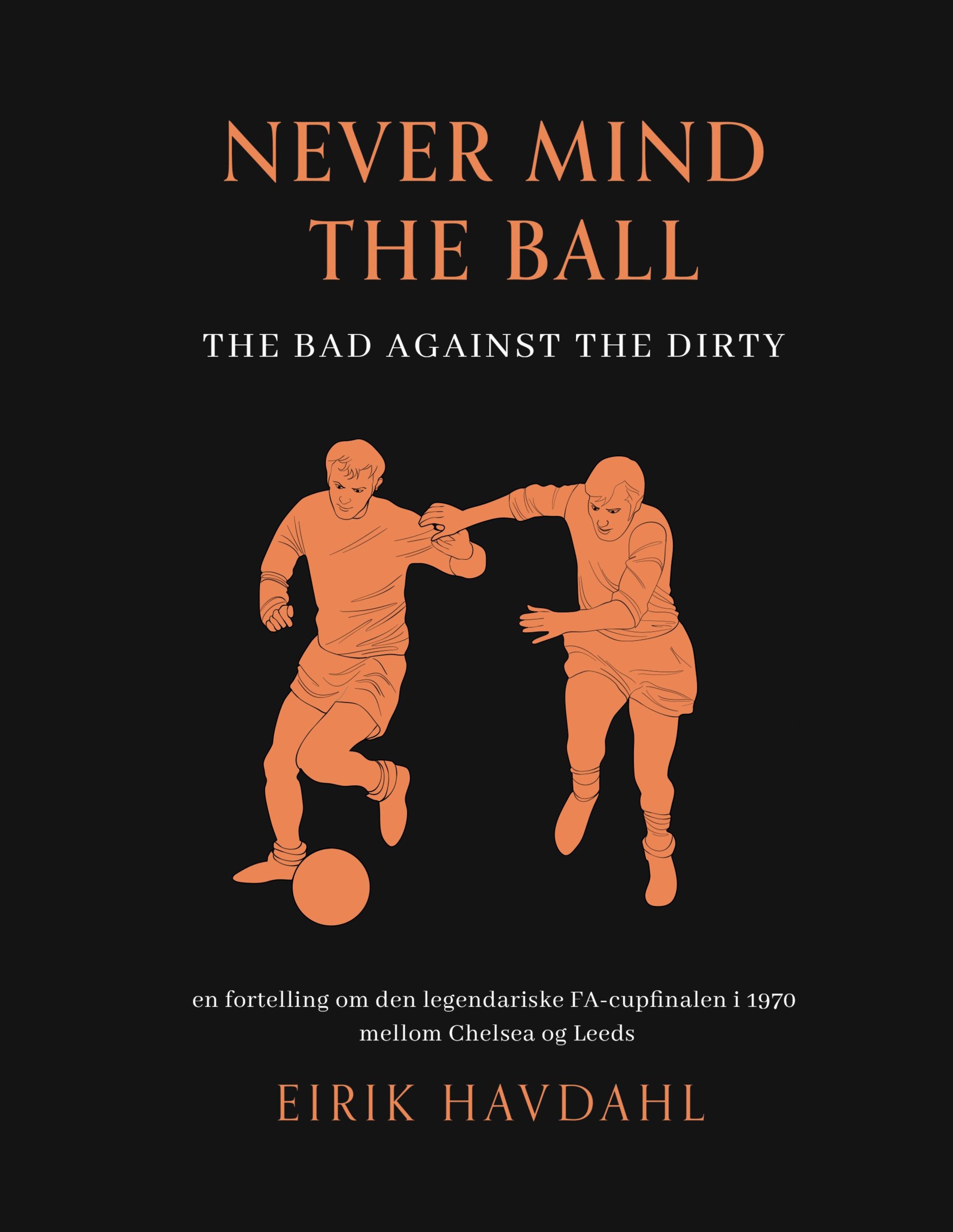 Never mind the ball - the bad against the dirty : en fortelling om den legendariske FA-cupfinalen i 1970 mellom Chelsea og Leeds