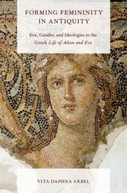Forming Femininity in Antiquity - Eve, Gender, and Ideologies in the Greek Life of Adam and Eve