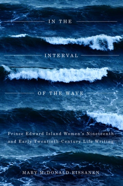 In the Interval Wave - Prince Edward Island Women's Nineteenth- and Early Twentieth-Century Life Writing
