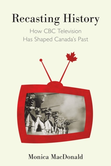 Recasting History - How CBC Television Has Shaped Canada's Past