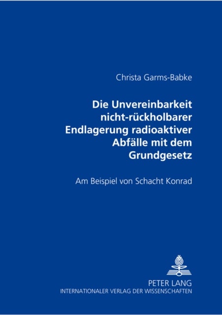 Die Unvereinbarkeit Nicht-Rueckholbarer Endlagerung Radioaktiver Abfaelle Mit Dem Grundgesetz - Am Beispiel Von Schacht Konrad
