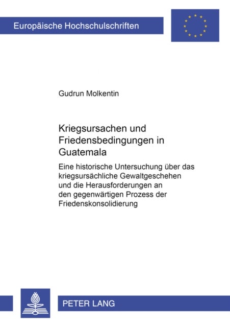 Kriegsursachen und Friedensbedingungen in Guatemala - Eine Historische Untersuchung Ueber Das Kriegsursaechliche Gewaltgeschehen Und Die Herausforderungen an Den Gegenwaertigen Prozess Der Friedenskonsolidierung