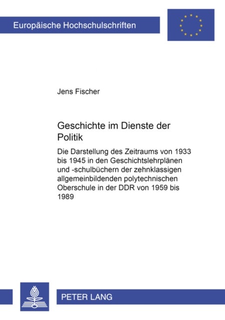 Geschichte im Dienste der Politik - Die Darstellung Des Zeitraums Von 1933 Bis 1945 in Den Geschichtslehrplaenen Und -Schulbuechern Der Zehnklassigen Allgemeinbildenden Polytechnischen Oberschule in Der Ddr Von 1959 Bis 1989