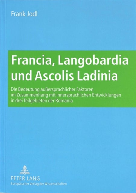 Francia, Langobardia Und Ascolis Ladinia - Die Bedeutung Außersprachlicher Faktoren Im Zusammenhang Mit Innersprachlichen Entwicklungen in Drei Teilgebieten Der Romania
