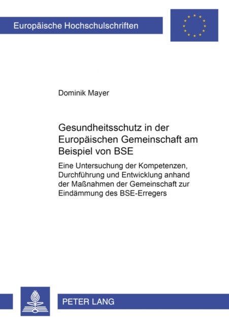 Gesundheitsschutz in der Europaeischen Gemeinschaft am Beispiel von BSE - Eine Untersuchung Der Kompetenzen, Durchfuehrung Und Entwicklung Anhand Der Maßnahmen Der Gemeinschaft Zur Eindaemmung Des Bse-Erregers