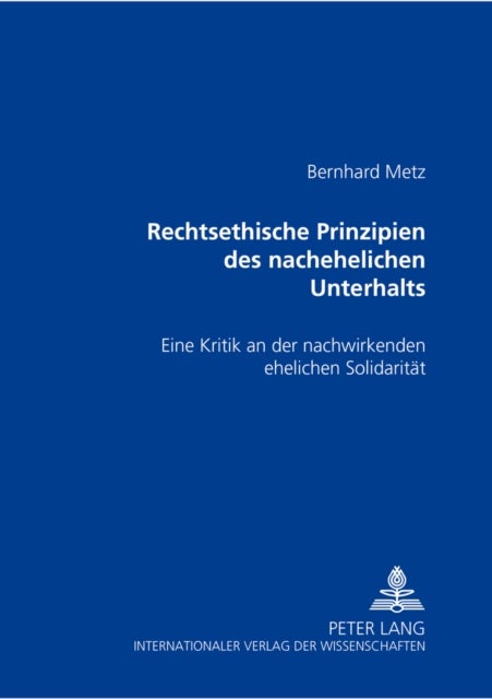 Rechtsethische Prinzipien Des Nachehelichen Unterhalts - Eine Kritik an Der Nachwirkenden Ehelichen Solidaritaet