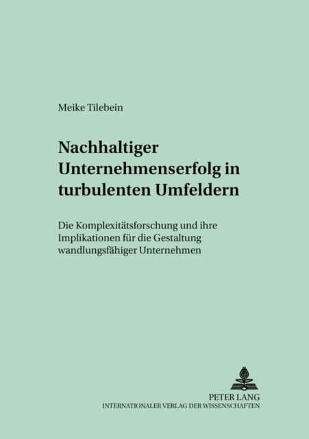 Nachhaltiger Unternehmenserfolg in turbulenten Umfeldern - Die Komplexitaetsforschung Und Ihre Implikationen Fuer Die Gestaltung Wandlungsfaehiger Unternehmen