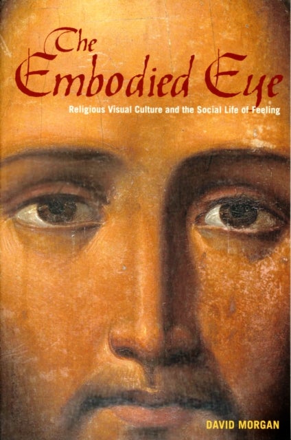 The Embodied Eye – Religious Visual Culture and the Social Life of Feeling - Religious Visual Culture and the Social Life of Feeling